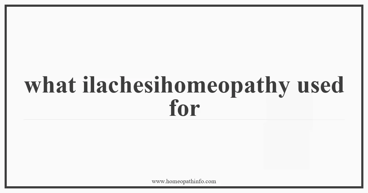 what ilachesihomeopathy used for